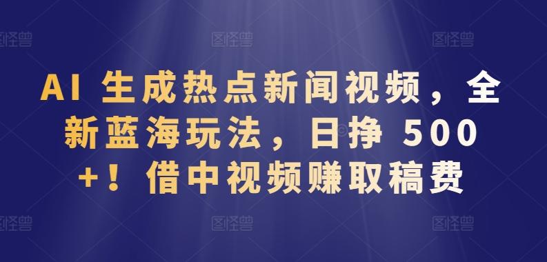 AI 生成热点新闻视频，全新蓝海玩法，日挣 500+!借中视频赚取稿费【揭秘】-策里行间