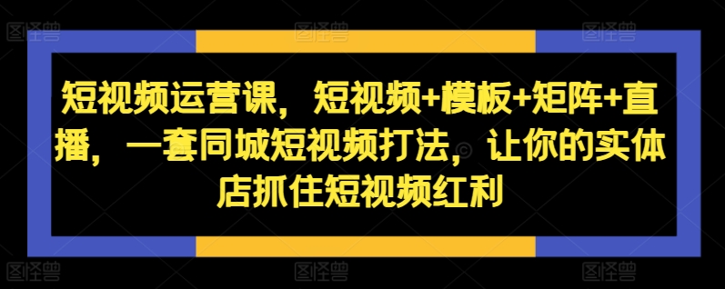 短视频运营课，短视频+模板+矩阵+直播，一套同城短视频打法，让你的实体店抓住短视频红利-策里行间