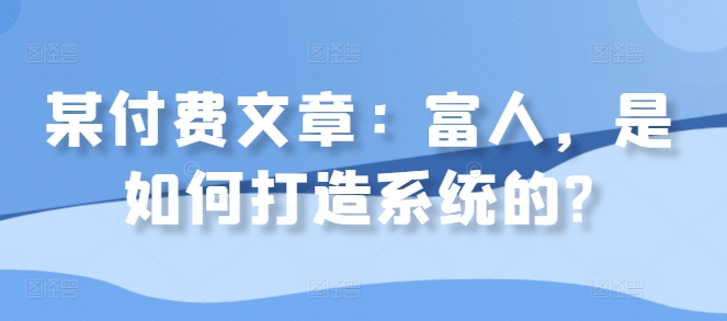 某付费文章：富人，是如何打造系统的?-策里行间