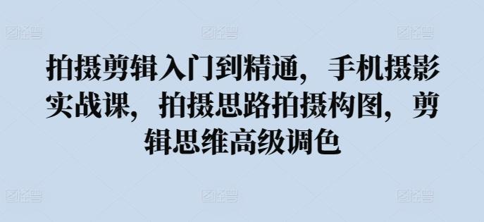 拍摄剪辑入门到精通，​手机摄影实战课，拍摄思路拍摄构图，剪辑思维高级调色-策里行间