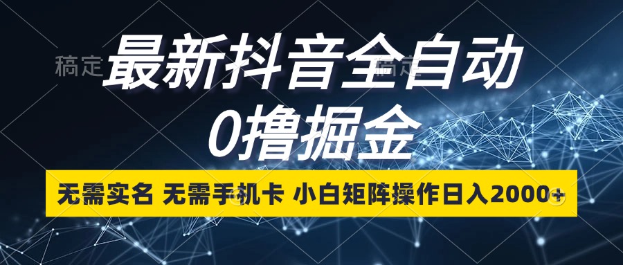最新抖音全自动0撸掘金，无需实名，无需手机卡，小白矩阵操作日入2000+-策里行间