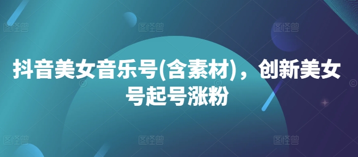 抖音美女音乐号(含素材)，创新美女号起号涨粉-策里行间