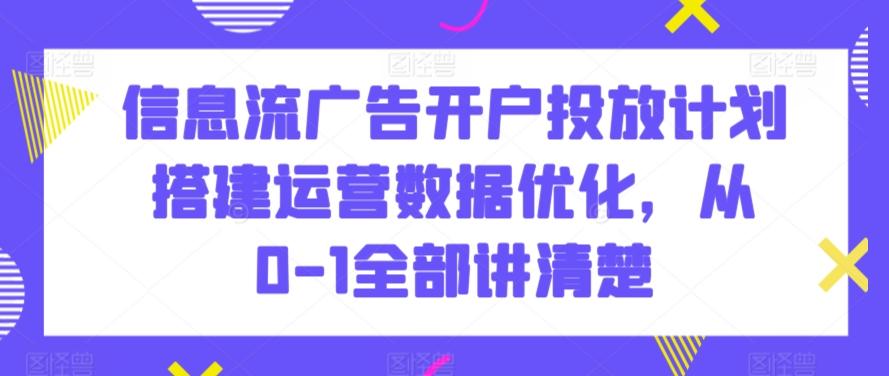 信息流广告开户投放计划搭建运营数据优化，从0-1全部讲清楚-策里行间