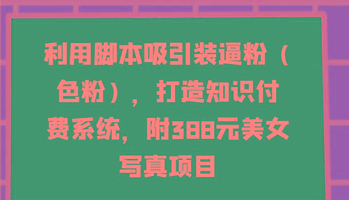 利用脚本吸引装逼粉(色粉)，打造知识付费系统，附388元美女写真项目-策里行间