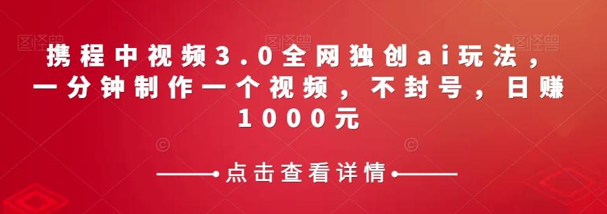 携程中视频3.0全网独创ai玩法，一分钟制作一个视频，不封号，日赚1000元【揭秘】-策里行间