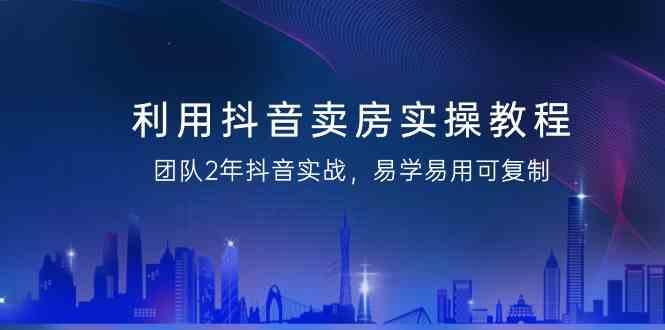 利用抖音卖房实操教程，团队2年抖音实战，易学易用可复制(无水印课程)-策里行间