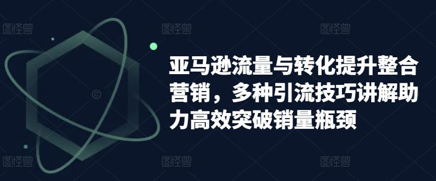 亚马逊流量与转化提升整合营销，多种引流技巧讲解助力高效突破销量瓶颈-策里行间