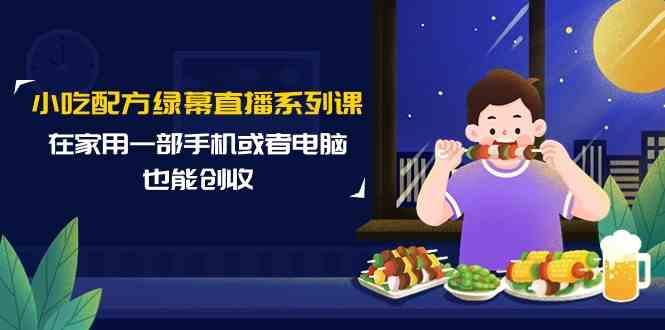 小吃配方绿幕直播系列课，在家用一部手机或者电脑也能创收(14节课)-策里行间