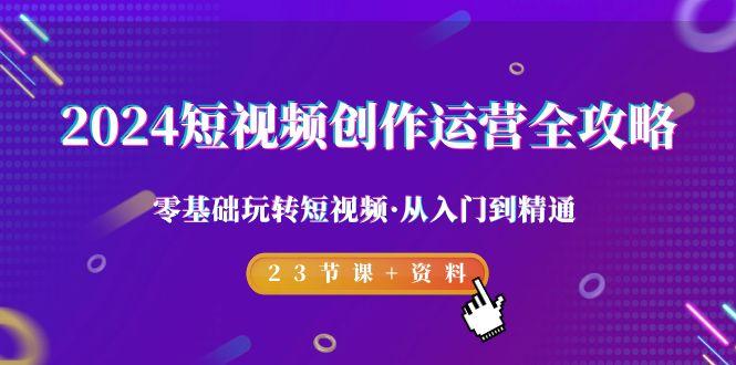 2024短视频-创作运营全攻略，零基础玩转短视频·从入门到精通-23节课+资料-策里行间
