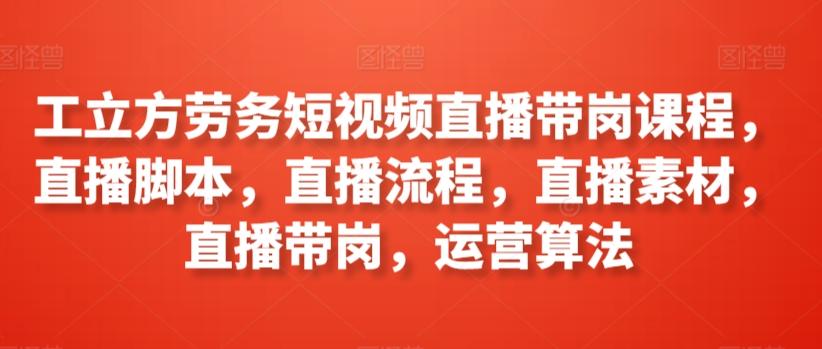 工立方劳务短视频直播带岗课程，直播脚本，直播流程，直播素材，直播带岗，运营算法-策里行间