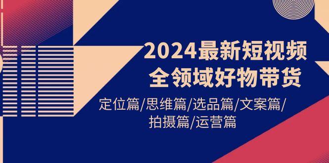 (9818期)2024最新短视频全领域好物带货 定位篇/思维篇/选品篇/文案篇/拍摄篇/运营篇-策里行间