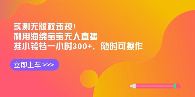 实测无版权违规！利用海绵宝宝无人直播，挂小铃铛一小时300+，随时可操作-策里行间
