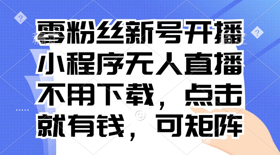 零粉丝新号开播 小程序无人直播，不用下载点击就有钱可矩阵-策里行间