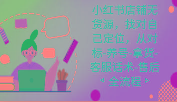 小红书店铺无货源课程，找对自己定位，从对标-养号-拿货-客服话术-售后全流程-策里行间