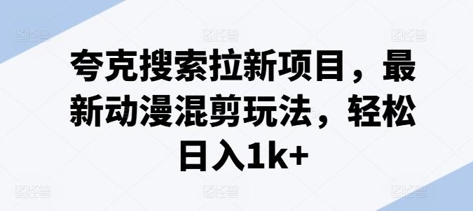 夸克搜索拉新项目，最新动漫混剪玩法，轻松日入1k+-策里行间
