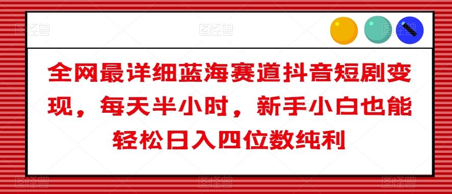 全网最详细蓝海赛道抖音短剧变现，每天半小时，新手小白也能轻松日入四位数纯利【揭秘】-策里行间
