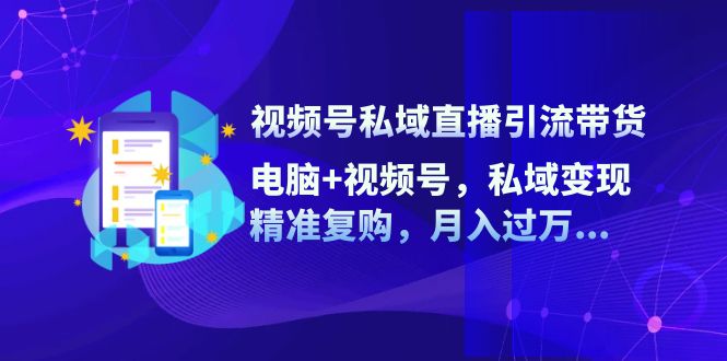 视频号私域直播引流带货：电脑+视频号，私域变现，精准复购，月入过万…-策里行间