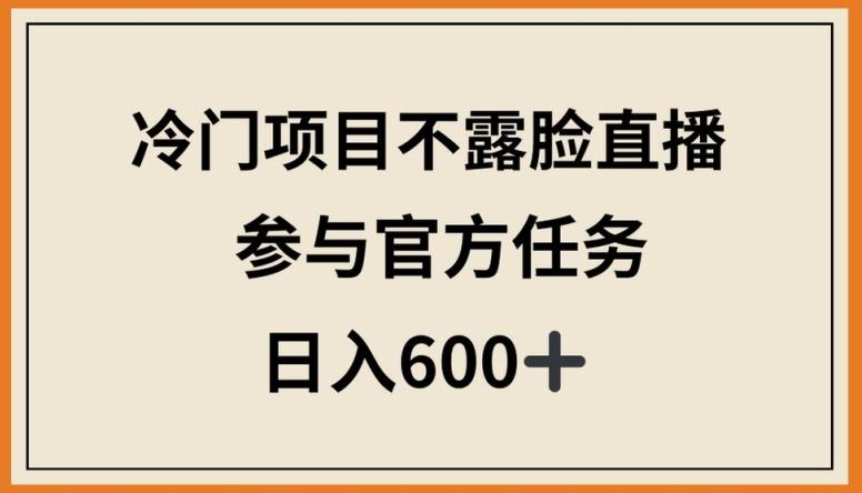冷门项目不露脸直播，参与官方任务，日入600+【揭秘】-策里行间