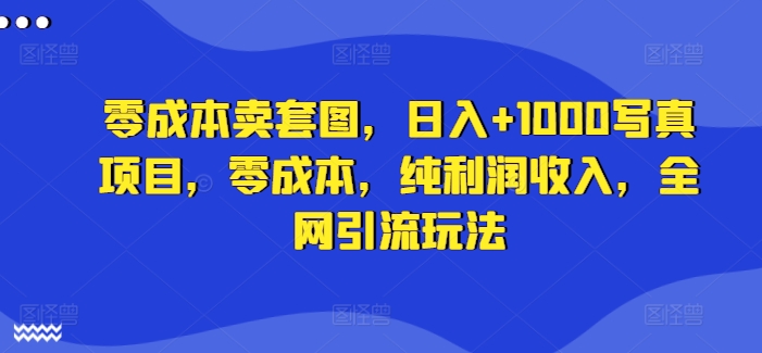 零成本卖套图，日入+1000写真项目，零成本，纯利润收入，全网引流玩法-策里行间