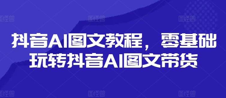 抖音AI图文教程，零基础玩转抖音AI图文带货-策里行间