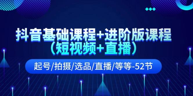 抖音基础课程+进阶版课程(短视频+直播)起号/拍摄/选品/直播/等等(52节)-策里行间