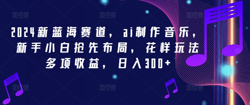 2024新蓝海赛道，ai制作音乐，新手小白抢先布局，花样玩法多项收益，日入300+【揭秘】-策里行间