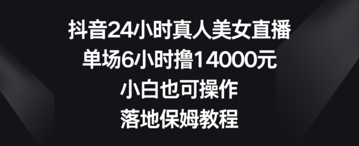 抖音24小时真人美女直播，单场6小时撸14000元，小白也可操作，落地保姆教程【揭秘】-策里行间