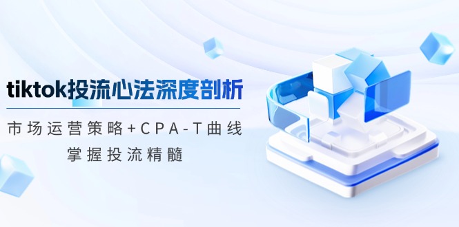 tiktok投流心法深度剖析：市场运营策略+CPA-T曲线，掌握投流精髓-策里行间