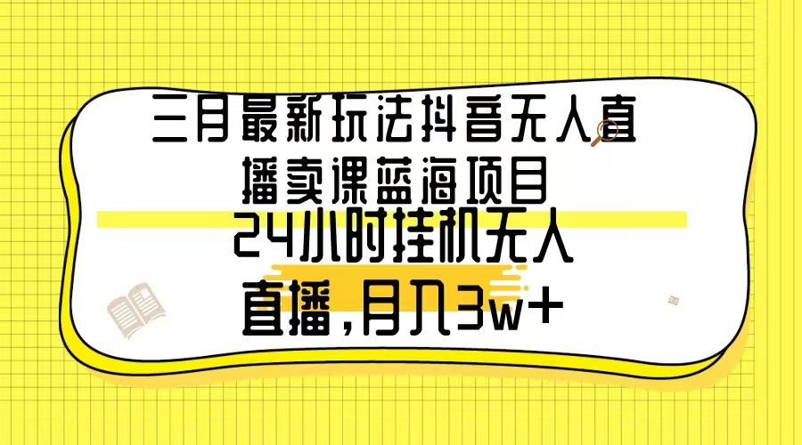三月最新玩法抖音无人直播卖课蓝海项目，24小时无人直播，月入3w+-策里行间