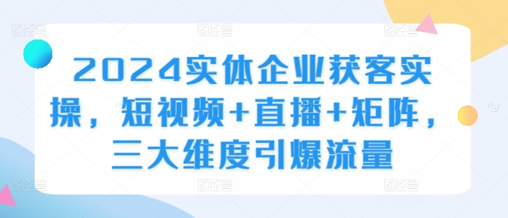 2024实体企业获客实操，短视频+直播+矩阵，三大维度引爆流量-策里行间
