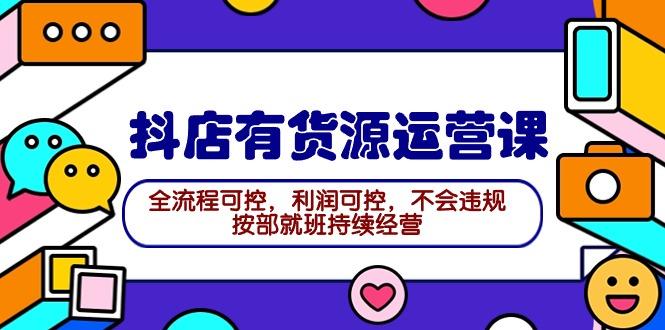 (9702期)2024抖店有货源运营课：全流程可控，利润可控，不会违规，按部就班持续经营-策里行间