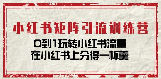 小红书矩阵引流训练营：0到1玩转小红书流量，在小红书上分得一杯羹-14节课-策里行间