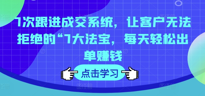 7次跟进成交系统，让客户无法拒绝的“7大法宝，每天轻松出单赚钱-策里行间