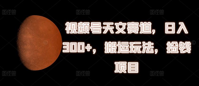 视频号天文赛道，日入300+，搬运玩法，捡钱项目【揭秘】-策里行间