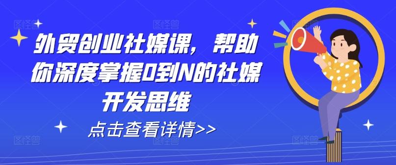 外贸创业社媒课，帮助你深度掌握0到N的社媒开发思维-策里行间
