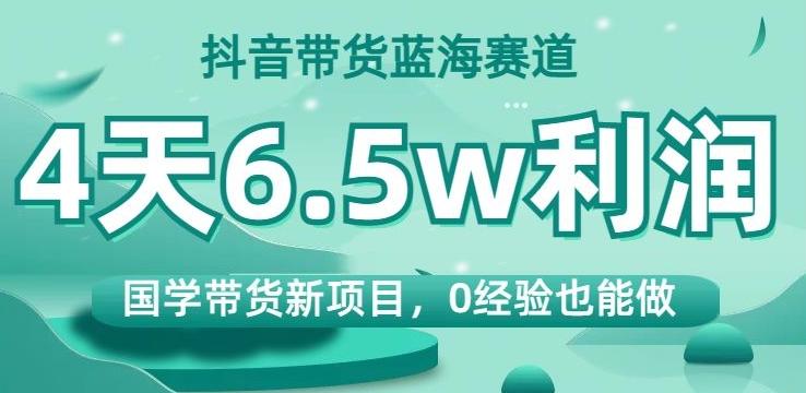 抖音带货蓝海赛道，国学带货新项目，0经验也能做，4天6.5w利润【揭秘】-策里行间