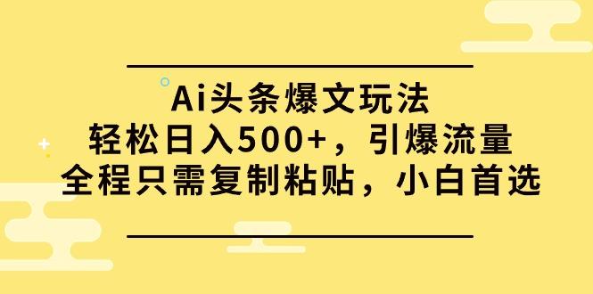 (9853期)Ai头条爆文玩法，轻松日入500+，引爆流量全程只需复制粘贴，小白首选-策里行间