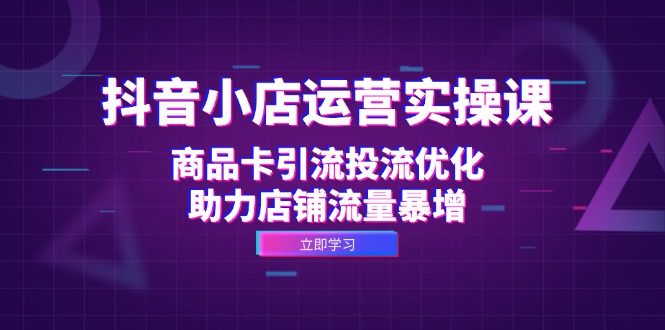 抖音小店运营实操课：商品卡引流投流优化，助力店铺流量暴增-策里行间