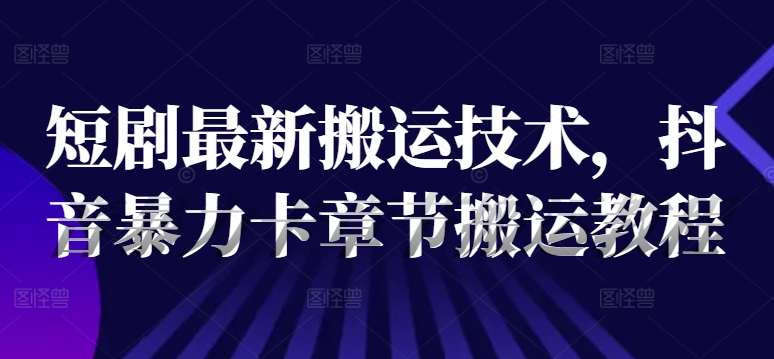 短剧最新搬运技术，抖音暴力卡章节搬运教程-策里行间