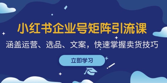 小红书企业号矩阵引流课，涵盖运营、选品、文案，快速掌握卖货技巧-策里行间