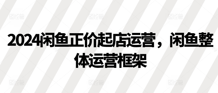 2024闲鱼正价起店运营，闲鱼整体运营框架-策里行间