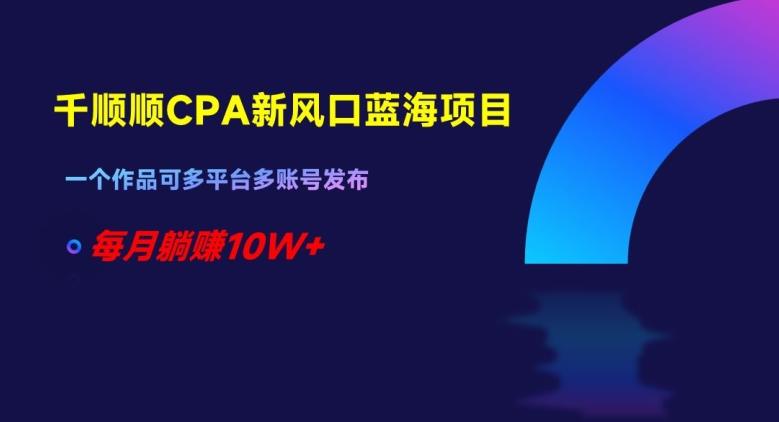 千顺顺CPA新风口蓝海项目，一个作品可多平台多账号发布，每月躺赚10W+【揭秘】-策里行间