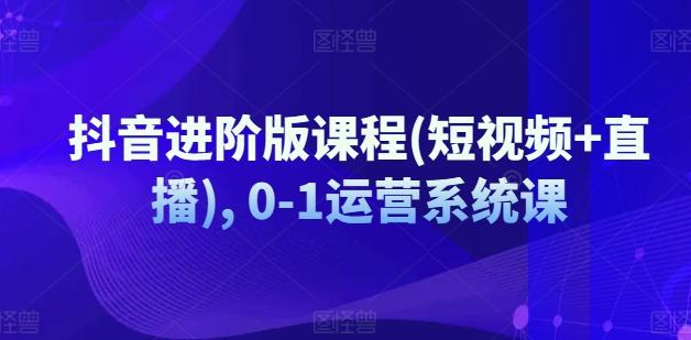 抖音进阶版课程(短视频+直播), 0-1运营系统课-策里行间