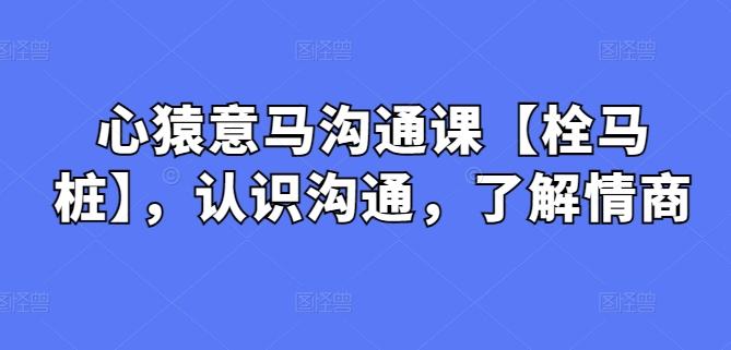 心猿意马沟通课【栓马桩】，认识沟通，了解情商-策里行间