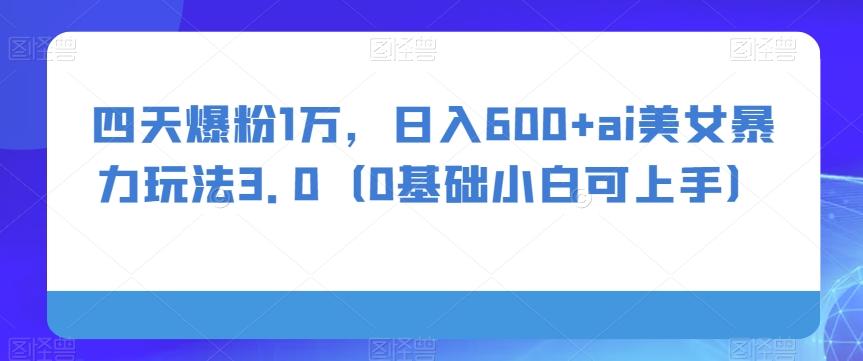 四天爆粉1万，日入600+ai美女暴力玩法3.0（0基础小白可上手）-策里行间
