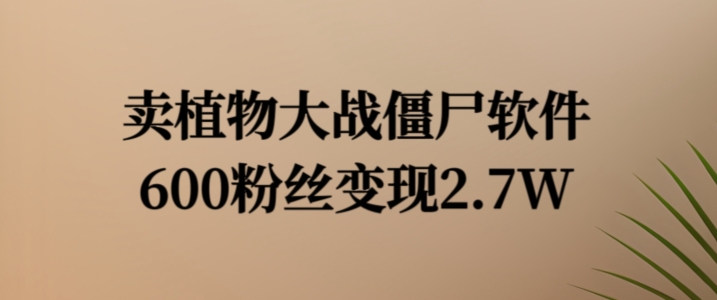 卖植物大战僵尸软件，600粉丝变现2.7W【揭秘】-策里行间
