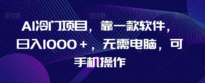 AI冷门项目，靠一款软件，日入1000＋，无需电脑，可手机操作【揭秘】-策里行间