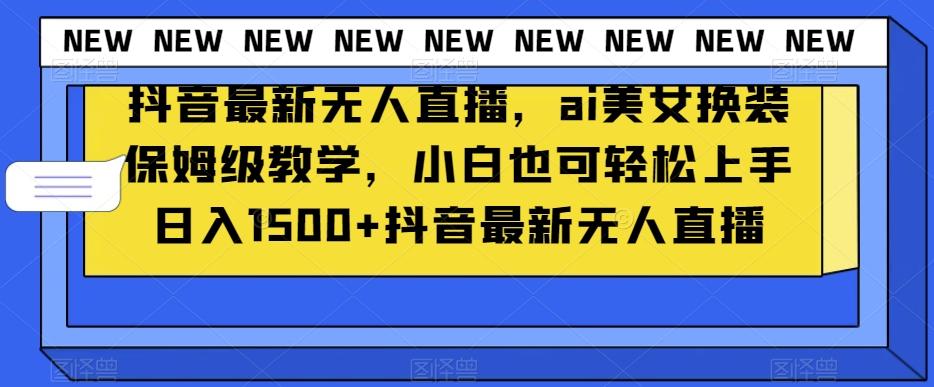 抖音最新无人直播，ai美女换装保姆级教学，小白也可轻松上手日入1500+【揭秘】-策里行间