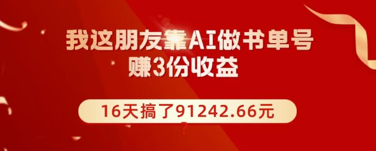 我这朋友靠AI做书单号，赚3份收益，16天搞了91242.66元？-策里行间