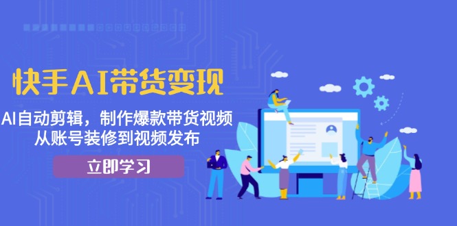 快手AI带货变现：AI自动剪辑，制作爆款带货视频，从账号装修到视频发布-策里行间